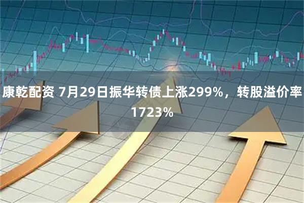 康乾配资 7月29日振华转债上涨299%，转股溢价率1723%