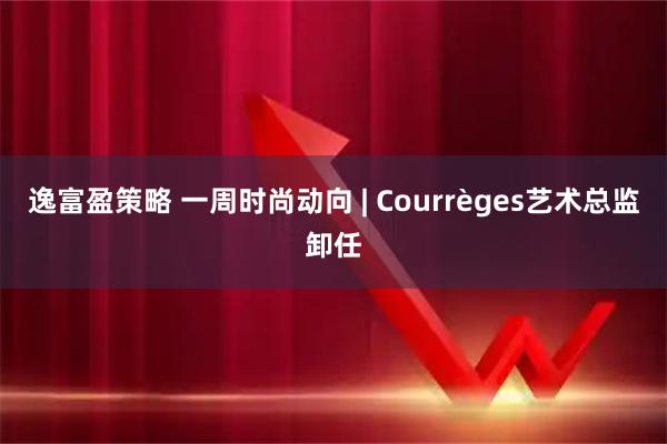 逸富盈策略 一周时尚动向 | Courrèges艺术总监卸任