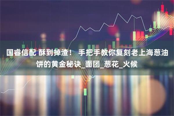 国睿信配 酥到掉渣！ 手把手教你复刻老上海葱油饼的黄金秘诀_面团_葱花_火候