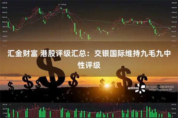 汇金财富 港股评级汇总:交银国际维持九毛九中性评级