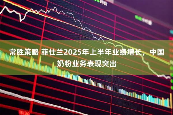常胜策略 菲仕兰2025年上半年业绩增长，中国奶粉业务表现突出