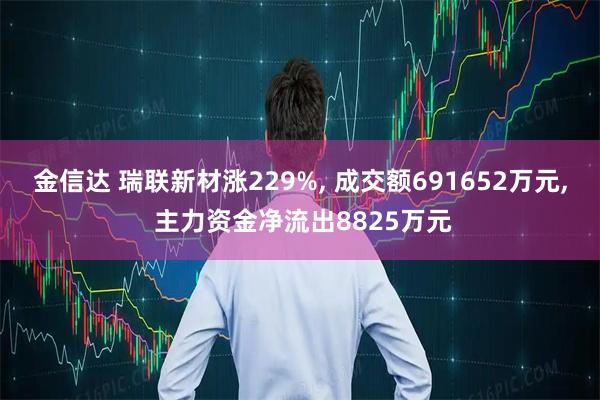 金信达 瑞联新材涨229%, 成交额691652万元, 主力资金净流出8825万元