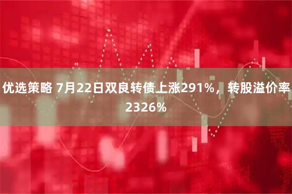 优选策略 7月22日双良转债上涨291%，转股溢价率2326%