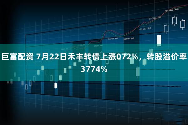 巨富配资 7月22日禾丰转债上涨072%，转股溢价率3774%