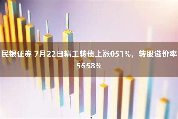 民银证券 7月22日精工转债上涨051%，转股溢价率5658%