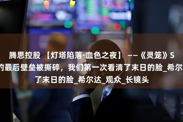 腾思控股 【灯塔陷落·血色之夜】 ——《灵笼》S2E10：当人类的最后壁垒被撕碎，我们第一次看清了末日的脸_希尔达_观众_长镜头