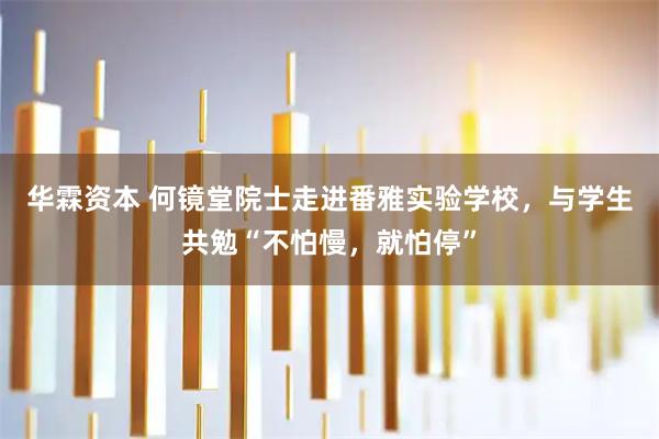 华霖资本 何镜堂院士走进番雅实验学校,与学生共勉“不怕慢,就怕停”
