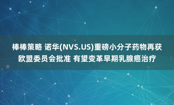 棒棒策略 诺华(NVS.US)重磅小分子药物再获欧盟委员会批准 有望变革早期乳腺癌治疗