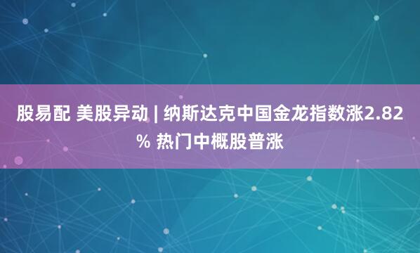 股易配 美股异动 | 纳斯达克中国金龙指数涨2.82% 热门中概股普涨