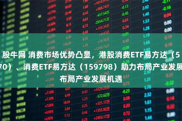股牛网 消费市场优势凸显，港股消费ETF易方达（513070）、消费ETF易方达（159798）助力布局产业发展机遇